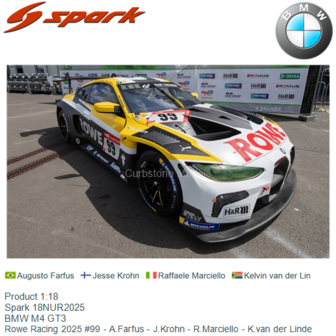 Product 1:18 | Spark 18NUR2025 | BMW M4 GT3 | Rowe Racing 2025 #99 - A.Farfus - J.Krohn - R.Marciello - K.van der Linde