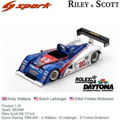 Product 1:18 | Spark 18DA99 | Riley Scott Mk.3 Ford | Dyson Racing 1999 #20 - A.Wallace - B.Leitzinger - E.Forbes-Robinson