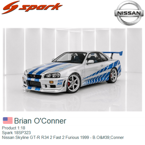 Product 1:18 | Spark 18SP323 | Nissan Skyline GT-R R34 2 Fast 2 Furious 1999 - B.O'Conner